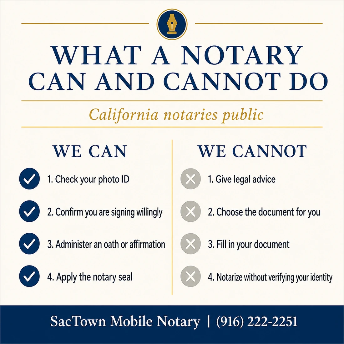 What a California notary public can and cannot do. We can: check your photo ID, confirm you are signing willingly, administer an oath or affirmation, and apply the notary seal. We cannot: give legal advice, choose the document for you, fill in your document, or notarize without verifying your identity.